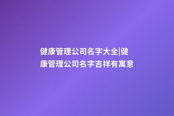 健康管理公司名字大全|健康管理公司名字吉祥有寓意-第1張-公司起名-玄機派